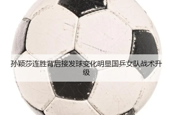 孙颖莎连胜背后接发球变化明显国乒女队战术升级